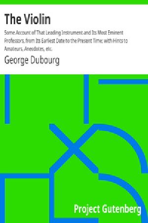 [Gutenberg 40289] • The Violin / Some Account of That Leading Instrument and Its Most Eminent Professors, from Its Earliest Date to the Present Time; with Hints to Amateurs, Anecdotes, etc.